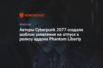 Авторы Cyberpunk 2077 создали шаблон заявления на отпуск к релизу аддона Phantom Liberty - championat.com