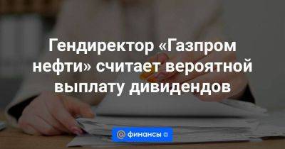 Гендиректор «Газпром нефти» считает вероятной выплату дивидендов - smartmoney.one