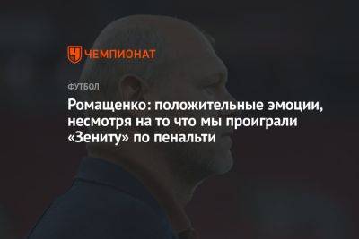 Ромащенко: положительные эмоции, несмотря на то что мы проиграли «Зениту» по пенальти - championat.com - Россия