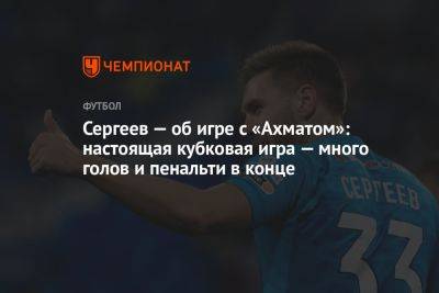 Иван Сергеев - Александр Васютин - Сергеев — об игре с «Ахматом»: настоящая кубковая игра — много голов и пенальти в конце - championat.com - Россия