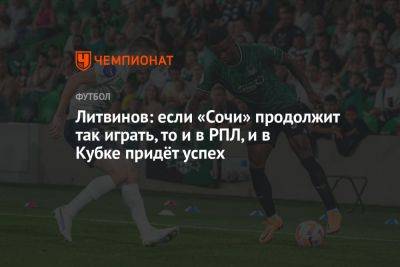 Литвинов: если «Сочи» продолжит так играть, то и в РПЛ, и в Кубке придёт успех - championat.com - Россия - Сочи