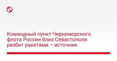 Командный пункт Черноморского флота России близ Севастополя разбит ракетами – источник - liga.net - Россия - Украина - Севастополь