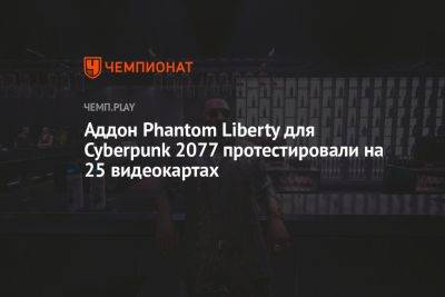 Аддон Phantom Liberty для Cyberpunk 2077 протестировали на 25 видеокартах - championat.com