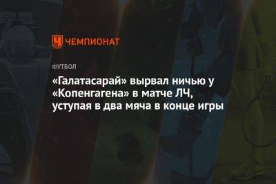 «Галатасарай» вырвал ничью у «Копенгагена» в матче ЛЧ, уступая в два мяча в конце игры - championat.com - Норвегия - Турция - Болгария - Дания - Копенгаген - Стамбул