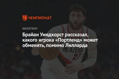 Брайан Уиндхорст - Брайан Уиндхорст рассказал, какого игрока «Портленд» может обменять, помимо Лилларда - championat.com