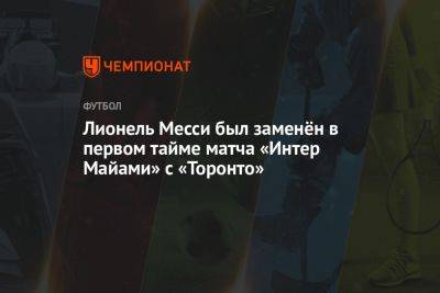 Лионель Месси был заменён в первом тайме матча «Интер Майами» с «Торонто» - championat.com