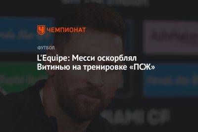 Лионель Месси - L'Equipe: Месси оскорблял Витинью на тренировке «ПСЖ» - championat.com - Франция