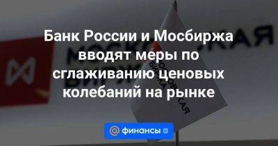 Банк России и Мосбиржа вводят меры по сглаживанию ценовых колебаний на рынке - smartmoney.one - Россия