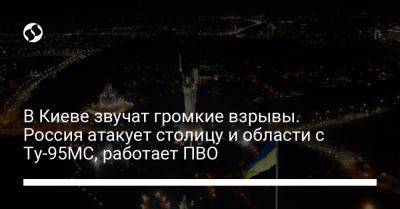 В Киеве звучат громкие взрывы. Россия атакует столицу и области с Ту-95МС, работает ПВО - liga.net - Россия - Украина - Киев - Харьков