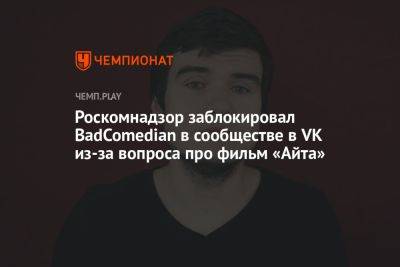 Роскомнадзор заблокировал BadComedian в сообществе в VK из-за вопроса про фильм «Айта» - championat.com