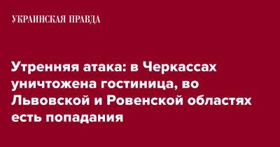 Игорь Клименко - Утренняя атака: в Черкассах уничтожена гостиница, во Львовской и Ровенской областях есть попадания - pravda.com.ua - Киев - Киевская обл. - Черкассы