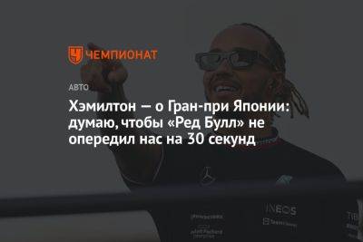 Льюис Хэмилтон - Хэмилтон — о Гран-при Японии: думаю, чтобы «Ред Булл» не опередил нас на 30 секунд - championat.com - Япония