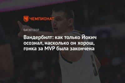 Никола Йокич - Вандербилт: как только Йокич осознал, насколько он хорош, гонка за MVP была закончена - championat.com - Лос-Анджелес - шт. Миннесота