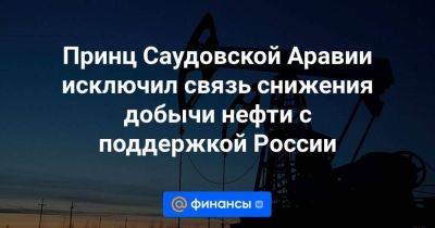 Александр Новак - Принц Саудовской Аравии исключил связь снижения добычи нефти с поддержкой России - smartmoney.one - Россия - Саудовская Аравия