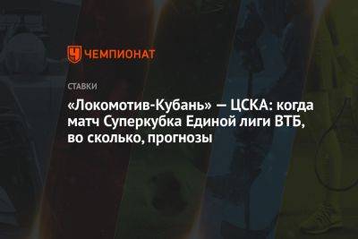 «Локомотив-Кубань» — ЦСКА: когда матч Суперкубка Единой лиги ВТБ, во сколько, прогнозы - championat.com - Москва - Краснодар