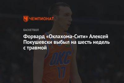 Форвард «Оклахома-Сити» Алексей Покушевски выбыл на шесть недель с травмой - championat.com - штат Оклахома