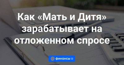 Как «Мать и Дитя» зарабатывает на отложенном спросе - smartmoney.one - Москва - Екатеринбург - Тюмень