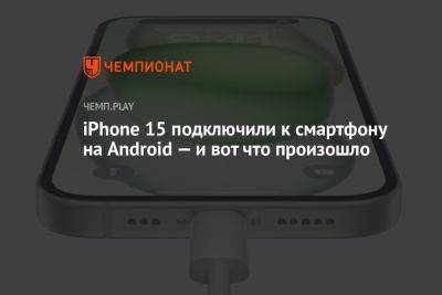 iPhone 15 подключили к смартфону на Android — и вот что произошло - championat.com - Россия