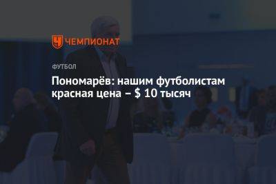 Владимир Пономарев - Пономарёв: нашим футболистам красная цена – $ 10 тысяч - championat.com - Англия