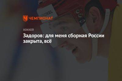 Никита Задоров - Задоров: для меня сборная России закрыта, всё - championat.com - Россия
