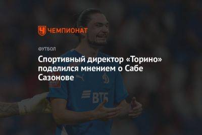 Спортивный директор «Торино» поделился мнением о Сабе Сазонове - championat.com