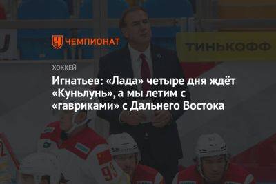 Игнатьев: «Лада» четыре дня ждёт «Куньлунь», а мы летим с «гавриками» с Дальнего Востока - championat.com - Новосибирск - Владивосток - Тольятти