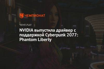 NVIDIA выпустила драйвер с поддержкой Cyberpunk 2077: Phantom Liberty - championat.com