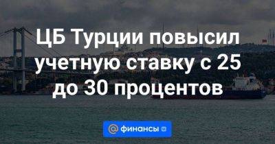 ЦБ Турции повысил учетную ставку с 25 до 30 процентов - smartmoney.one - Россия - Турция