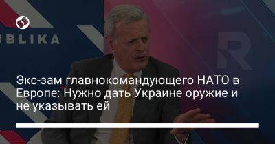 Экс-зам главнокомандующего НАТО в Европе: Нужно дать Украине оружие и не указывать ей - liga.net - Россия - Украина