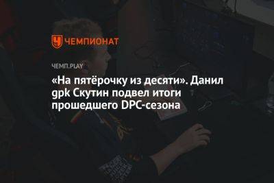 «На пятёрочку из десяти». Данил gpk Скутин подвел итоги прошедшего DPC-сезона - championat.com