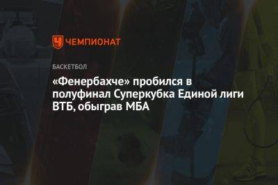 «Фенербахче» пробился в полуфинал Суперкубка Единой лиги ВТБ, обыграв МБА - championat.com - Москва - Краснодар - Турция - Стамбул