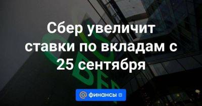 Сбер увеличит ставки по вкладам с 25 сентября - smartmoney.one