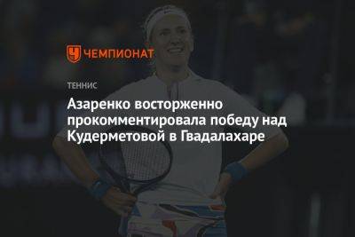 Вероника Кудерметова - Виктория Азаренко - Азаренко восторженно прокомментировала победу над Кудерметовой в Гвадалахаре - championat.com - Белоруссия