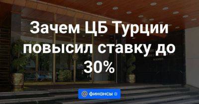 Зачем ЦБ Турции повысил ставку до 30% - smartmoney.one - Турция