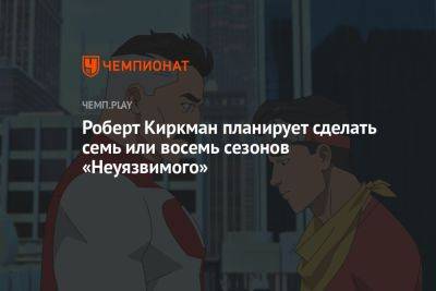 Роберт Киркман планирует сделать семь или восемь сезонов «Неуязвимого» - championat.com