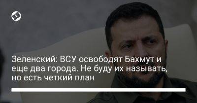 Владимир Зеленский - Зеленский: ВСУ освободят Бахмут и еще два города. Не буду их называть, но есть четкий план - liga.net - Украина - Вашингтон - Горловка