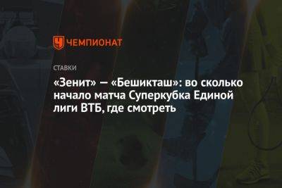 «Зенит» — «Бешикташ»: во сколько начало матча Суперкубка Единой лиги ВТБ, где смотреть - championat.com