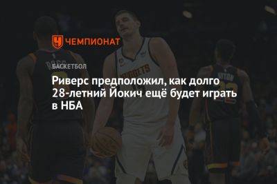 Никола Йокич - Риверс предположил, как долго 28-летний Йокич ещё будет играть в НБА - championat.com