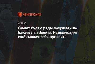 Сергей Семак - Семак: будем рады возвращению Бакаева в «Зенит». Надеемся, он ещё сможет себя проявить - championat.com