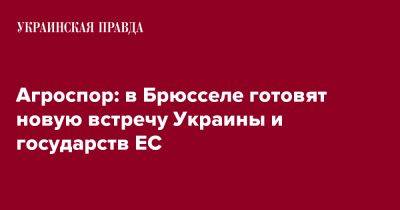 Агроспор: в Брюсселе готовят новую встречу Украины и государств ЕС - pravda.com.ua - Украина - Брюссель - Ес