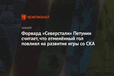 Александр Петунин - Форвард «Северстали» Петунин считает, что отменённый гол повлиял на развитие игры со СКА - championat.com