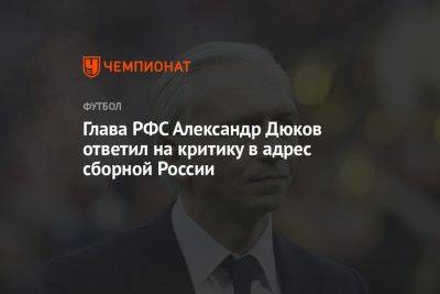 Александр Дюков - Глава РФС Александр Дюков ответил на критику в адрес сборной России - championat.com - Россия - Египет - Германия - Испания - Катар