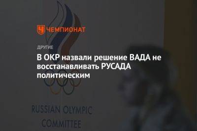 В ОКР назвали решение ВАДА не восстанавливать РУСАДА политическим - championat.com - Россия