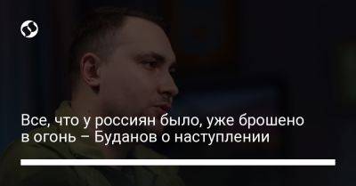 Кирилл Буданов - Все, что у россиян было, уже брошено в огонь – Буданов о наступлении - liga.net - Россия - Украина