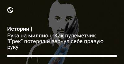 Истории | Рука на миллион. Как пулеметчик "Грек" потерял и вернул себе правую руку - liga.net - Украина - Львовская обл.