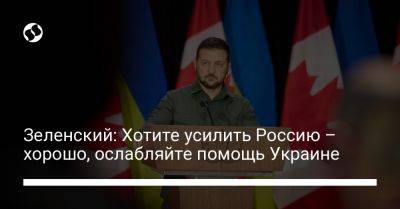 Владимир Зеленский - Зеленский: Хотите усилить Россию – хорошо, ослабляйте помощь Украине - liga.net - Россия - Украина - Канада