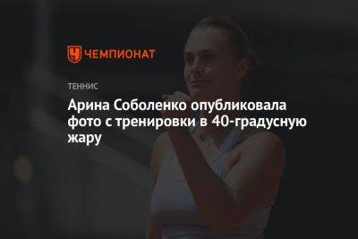 Арина Соболенко - Игу Свентек - Арина Соболенко опубликовала фото с тренировки в 40-градусную жару - championat.com - Китай - США - Австралия - Эмираты - Пекин