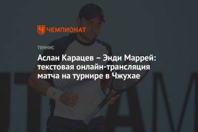 Энди Маррей - Аслан Карацев - Аслан Карацев — Энди Маррей: текстовая онлайн-трансляция матча на турнире в Чжухае - championat.com - Россия - Китай - Австралия