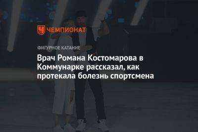 Роман Костомаров - Врач Романа Костомарова в Коммунарке рассказал, как протекала болезнь спортсмена - championat.com