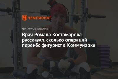 Роман Костомаров - Врач Романа Костомарова рассказал, сколько операций перенёс фигурист в Коммунарке - championat.com